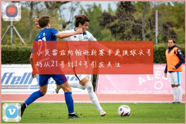 小莫雷兹约翰逊新赛季更换球衣号码从21号到14号引发关注