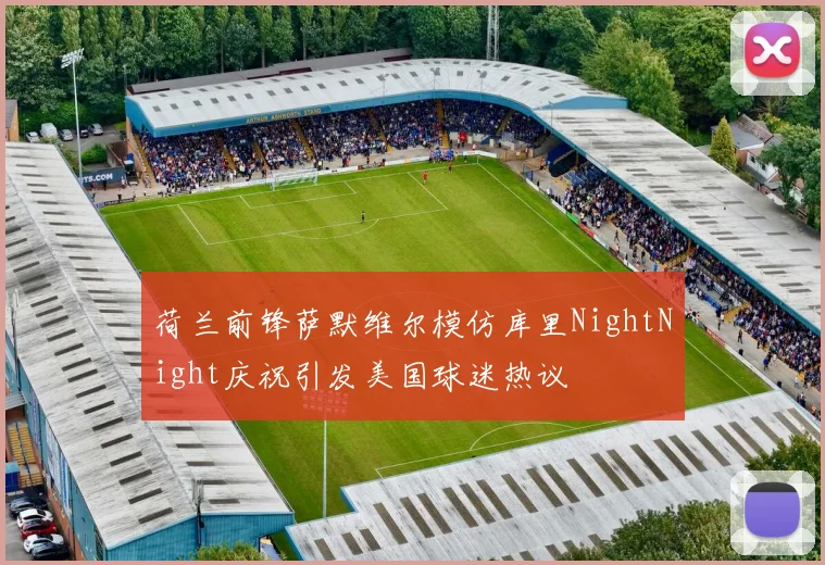 荷兰前锋萨默维尔模仿库里NightNight庆祝引发美国球迷热议