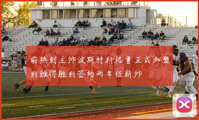 前热刺主帅波斯特科格鲁正式加盟利雅得胜利签约两年任新帅