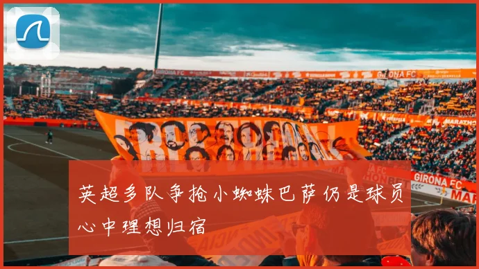 英超多队争抢小蜘蛛巴萨仍是球员心中理想归宿