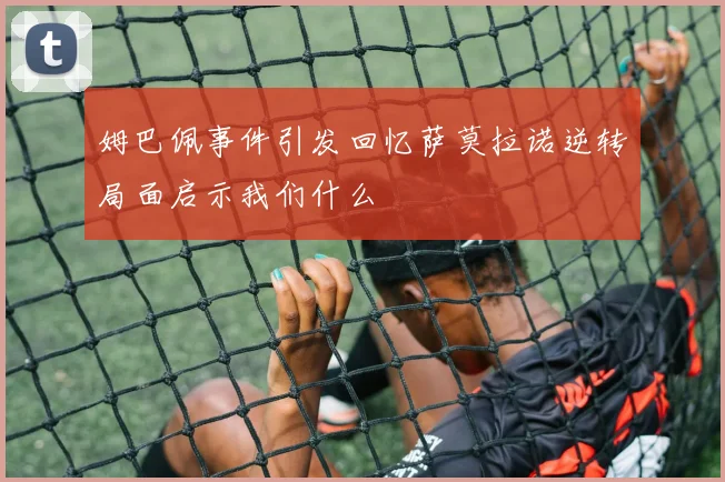 姆巴佩事件引发回忆萨莫拉诺逆转局面启示我们什么