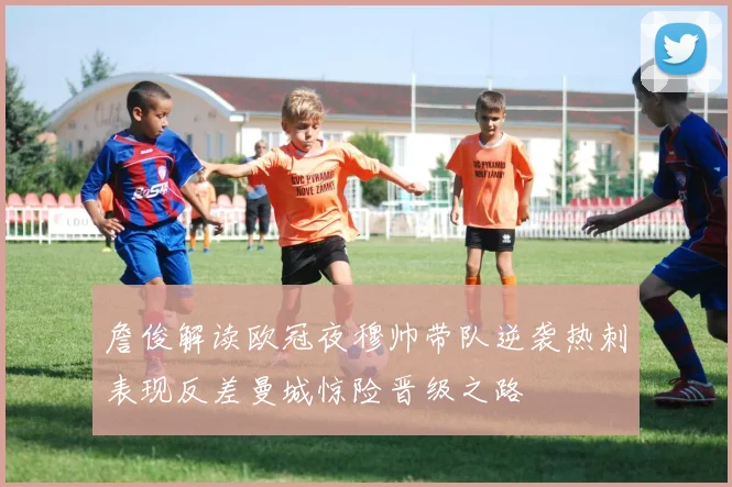 詹俊解读欧冠夜穆帅带队逆袭热刺表现反差曼城惊险晋级之路