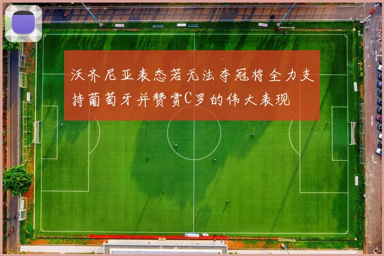 沃齐尼亚表态若无法夺冠将全力支持葡萄牙并赞赏C罗的伟大表现