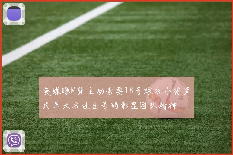 英媒曝M费主动索要18号球衣小将梁民革大方让出号码彰显团队精神