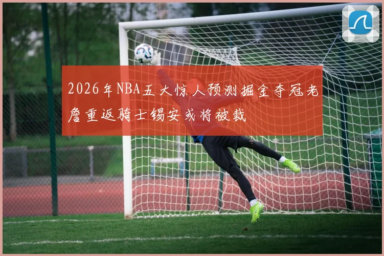2026年NBA五大惊人预测掘金夺冠老詹重返骑士锡安或将被裁