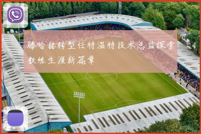 滕哈赫转型任特温特技术总监探索教练生涯新篇章