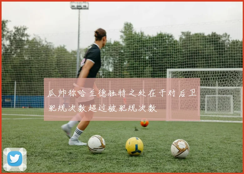瓜帅称哈兰德独特之处在于对后卫犯规次数超过被犯规次数