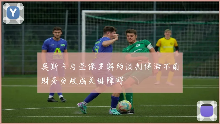 奥斯卡与圣保罗解约谈判停滞不前财务分歧成关键障碍