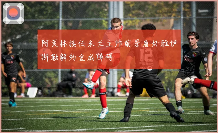 阿莫林接任米兰主帅前景看好雅伊斯勒解约金成障碍