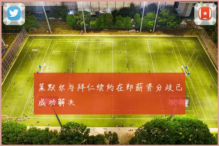 莱默尔与拜仁续约在即薪资分歧已成功解决