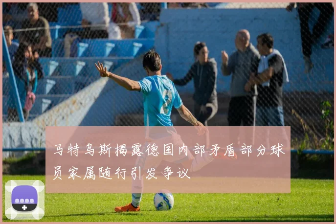 马特乌斯揭露德国内部矛盾部分球员家属随行引发争议
