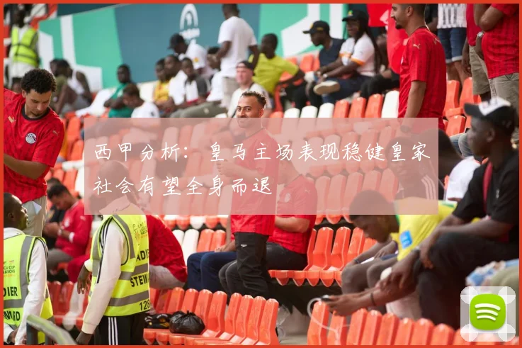 西甲分析：皇马主场表现稳健皇家社会有望全身而退