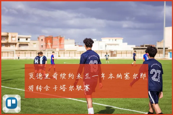 莫德里奇续约米兰一年本纳塞尔即将转会卡塔尔联赛