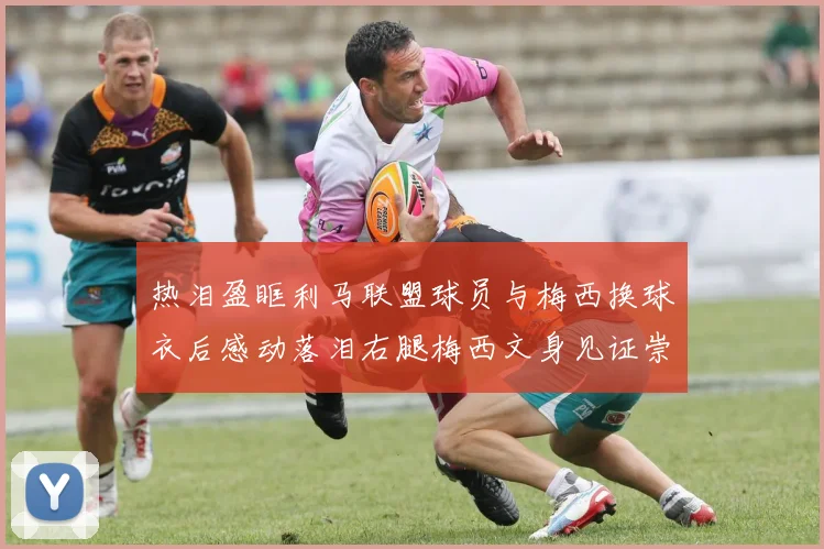 热泪盈眶利马联盟球员与梅西换球衣后感动落泪右腿梅西文身见证崇拜之情
