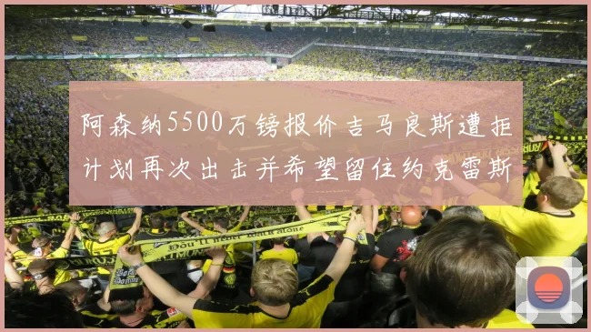 阿森纳5500万镑报价吉马良斯遭拒计划再次出击并希望留住约克雷斯