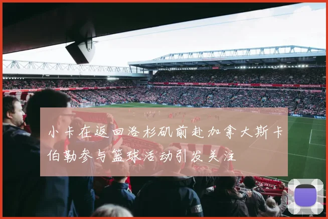 小卡在返回洛杉矶前赴加拿大斯卡伯勒参与篮球活动引发关注