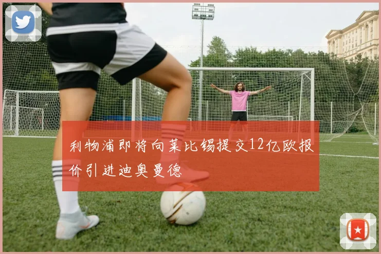 利物浦即将向莱比锡提交12亿欧报价引进迪奥曼德